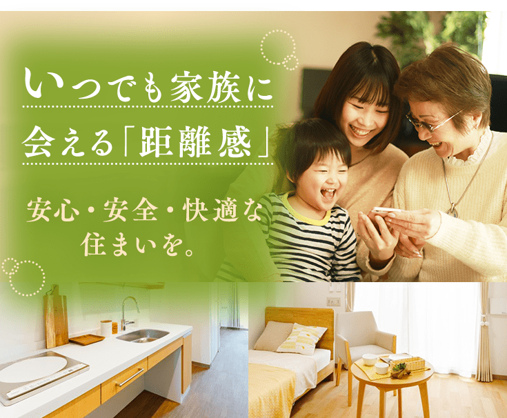 いつでも家族に会える「距離感」安心・安全・快適な住まいを。